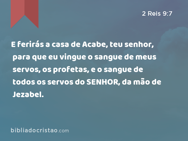 E ferirás a casa de Acabe, teu senhor, para que eu vingue o sangue de meus servos, os profetas, e o sangue de todos os servos do SENHOR, da mão de Jezabel. - 2 Reis 9:7