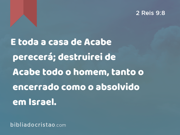 E toda a casa de Acabe perecerá; destruirei de Acabe todo o homem, tanto o encerrado como o absolvido em Israel. - 2 Reis 9:8