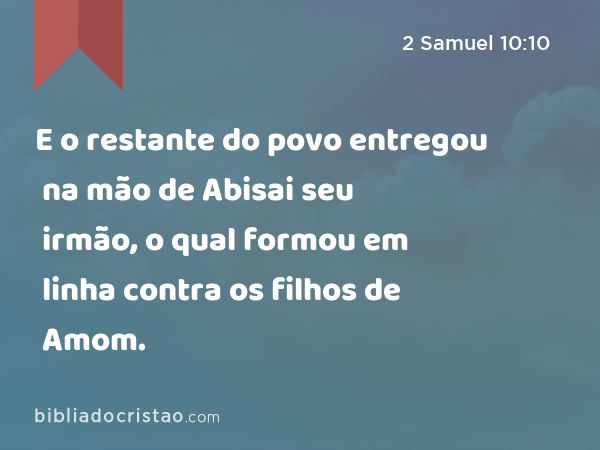 E o restante do povo entregou na mão de Abisai seu irmão, o qual formou em linha contra os filhos de Amom. - 2 Samuel 10:10