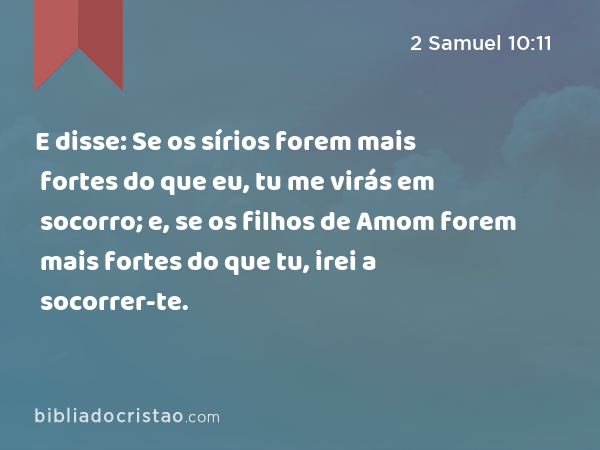 E disse: Se os sírios forem mais fortes do que eu, tu me virás em socorro; e, se os filhos de Amom forem mais fortes do que tu, irei a socorrer-te. - 2 Samuel 10:11