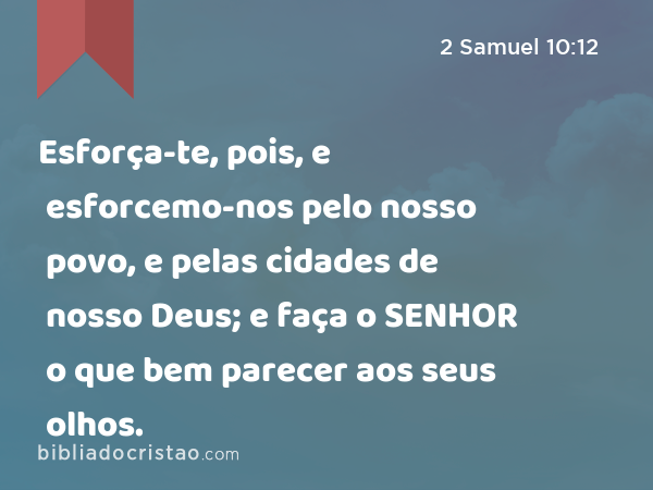 Esforça-te, pois, e esforcemo-nos pelo nosso povo, e pelas cidades de nosso Deus; e faça o SENHOR o que bem parecer aos seus olhos. - 2 Samuel 10:12