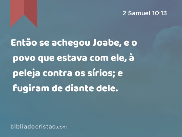 Então se achegou Joabe, e o povo que estava com ele, à peleja contra os sírios; e fugiram de diante dele. - 2 Samuel 10:13