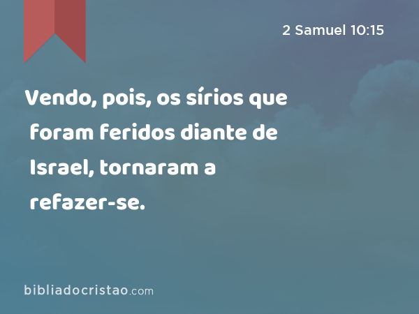 Vendo, pois, os sírios que foram feridos diante de Israel, tornaram a refazer-se. - 2 Samuel 10:15