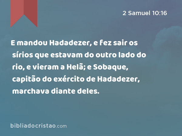 E mandou Hadadezer, e fez sair os sírios que estavam do outro lado do rio, e vieram a Helã; e Sobaque, capitão do exército de Hadadezer, marchava diante deles. - 2 Samuel 10:16