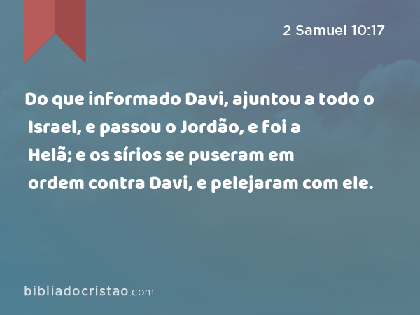 Do que informado Davi, ajuntou a todo o Israel, e passou o Jordão, e foi a Helã; e os sírios se puseram em ordem contra Davi, e pelejaram com ele. - 2 Samuel 10:17