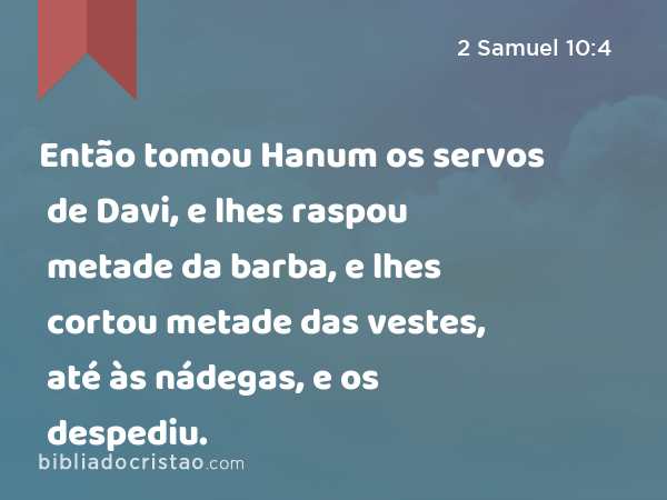 Então tomou Hanum os servos de Davi, e lhes raspou metade da barba, e lhes cortou metade das vestes, até às nádegas, e os despediu. - 2 Samuel 10:4