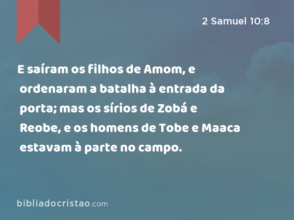 E saíram os filhos de Amom, e ordenaram a batalha à entrada da porta; mas os sírios de Zobá e Reobe, e os homens de Tobe e Maaca estavam à parte no campo. - 2 Samuel 10:8