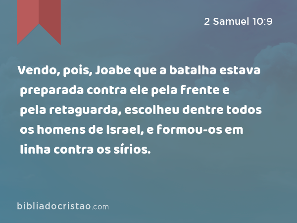 Vendo, pois, Joabe que a batalha estava preparada contra ele pela frente e pela retaguarda, escolheu dentre todos os homens de Israel, e formou-os em linha contra os sírios. - 2 Samuel 10:9