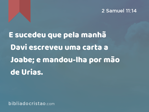 E sucedeu que pela manhã Davi escreveu uma carta a Joabe; e mandou-lha por mão de Urias. - 2 Samuel 11:14