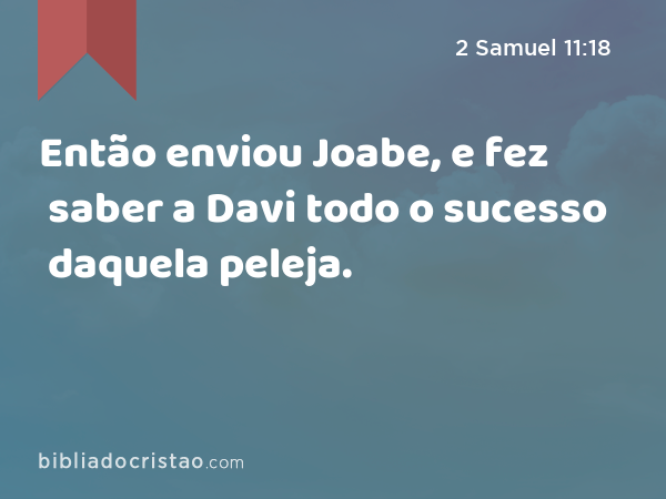 Então enviou Joabe, e fez saber a Davi todo o sucesso daquela peleja. - 2 Samuel 11:18