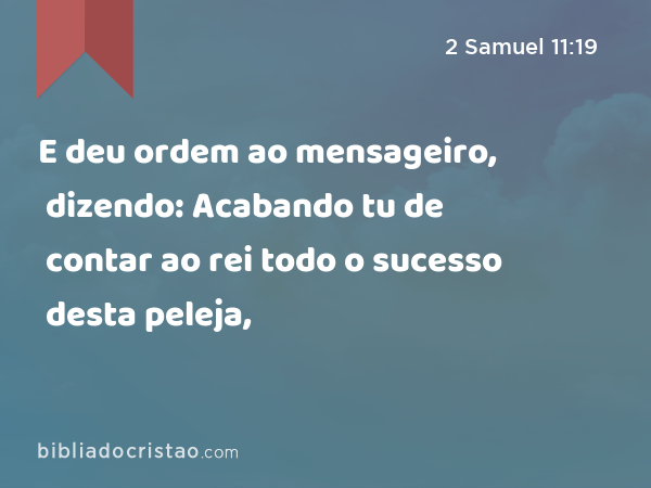 E deu ordem ao mensageiro, dizendo: Acabando tu de contar ao rei todo o sucesso desta peleja, - 2 Samuel 11:19