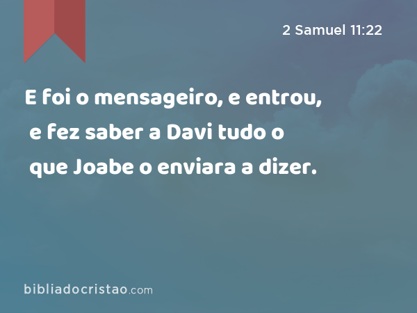 E foi o mensageiro, e entrou, e fez saber a Davi tudo o que Joabe o enviara a dizer. - 2 Samuel 11:22