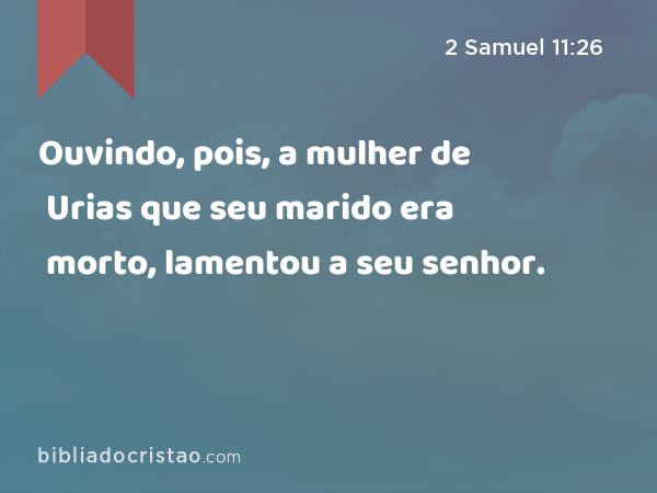 Ouvindo, pois, a mulher de Urias que seu marido era morto, lamentou a seu senhor. - 2 Samuel 11:26