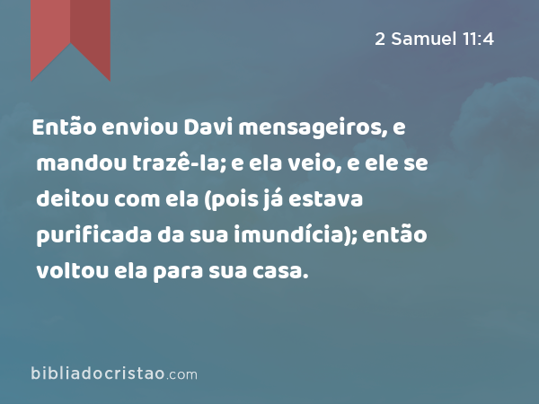 Então enviou Davi mensageiros, e mandou trazê-la; e ela veio, e ele se deitou com ela (pois já estava purificada da sua imundícia); então voltou ela para sua casa. - 2 Samuel 11:4