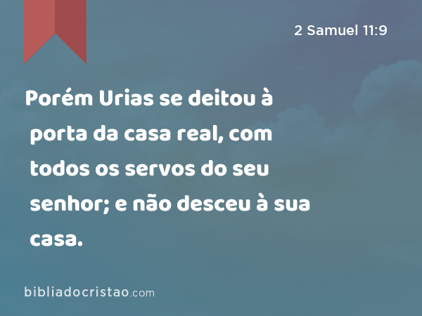 Porém Urias se deitou à porta da casa real, com todos os servos do seu senhor; e não desceu à sua casa. - 2 Samuel 11:9