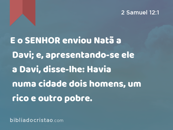 E o SENHOR enviou Natã a Davi; e, apresentando-se ele a Davi, disse-lhe: Havia numa cidade dois homens, um rico e outro pobre. - 2 Samuel 12:1