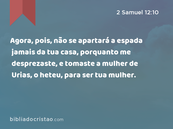 Agora, pois, não se apartará a espada jamais da tua casa, porquanto me desprezaste, e tomaste a mulher de Urias, o heteu, para ser tua mulher. - 2 Samuel 12:10