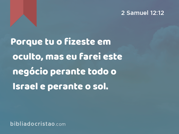 Porque tu o fizeste em oculto, mas eu farei este negócio perante todo o Israel e perante o sol. - 2 Samuel 12:12