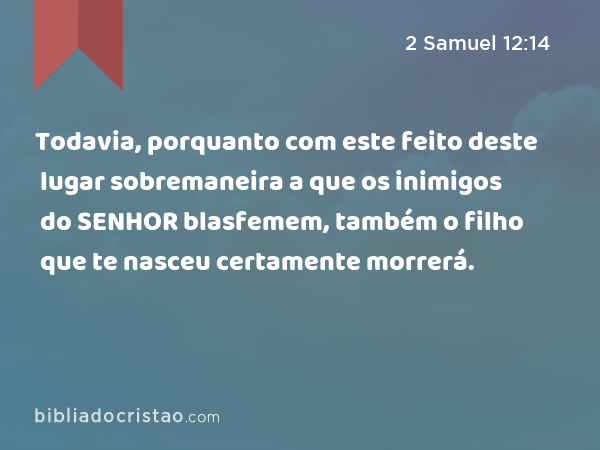 Todavia, porquanto com este feito deste lugar sobremaneira a que os inimigos do SENHOR blasfemem, também o filho que te nasceu certamente morrerá. - 2 Samuel 12:14