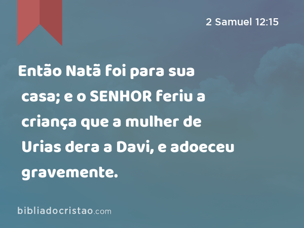 Então Natã foi para sua casa; e o SENHOR feriu a criança que a mulher de Urias dera a Davi, e adoeceu gravemente. - 2 Samuel 12:15