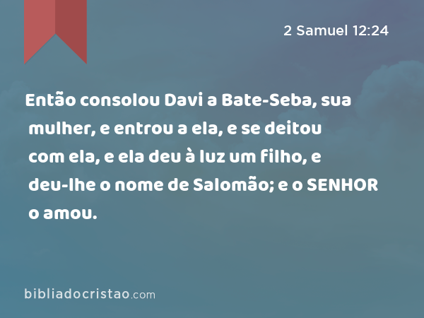 Então consolou Davi a Bate-Seba, sua mulher, e entrou a ela, e se deitou com ela, e ela deu à luz um filho, e deu-lhe o nome de Salomão; e o SENHOR o amou. - 2 Samuel 12:24