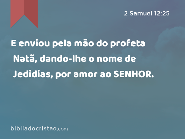 E enviou pela mão do profeta Natã, dando-lhe o nome de Jedidias, por amor ao SENHOR. - 2 Samuel 12:25