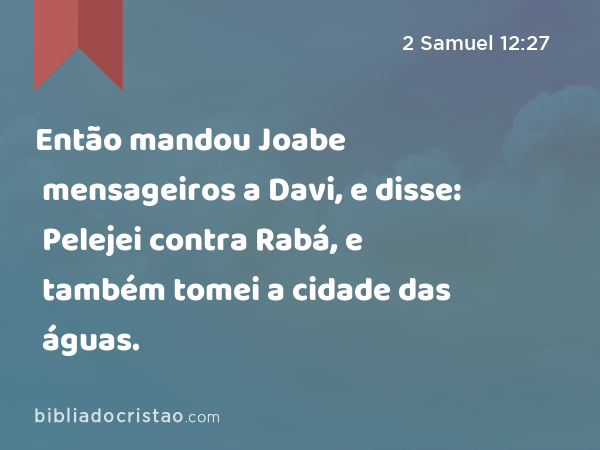 Então mandou Joabe mensageiros a Davi, e disse: Pelejei contra Rabá, e também tomei a cidade das águas. - 2 Samuel 12:27
