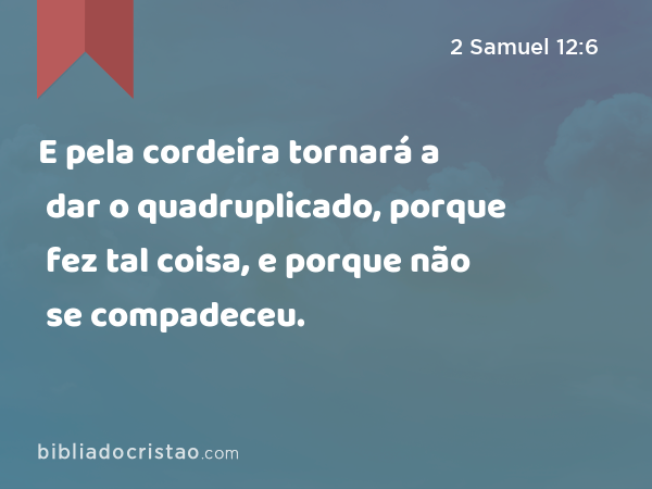 E pela cordeira tornará a dar o quadruplicado, porque fez tal coisa, e porque não se compadeceu. - 2 Samuel 12:6