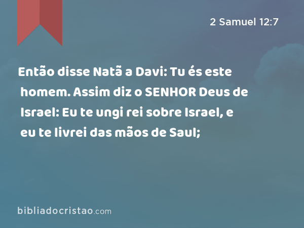 Então disse Natã a Davi: Tu és este homem. Assim diz o SENHOR Deus de Israel: Eu te ungi rei sobre Israel, e eu te livrei das mãos de Saul; - 2 Samuel 12:7