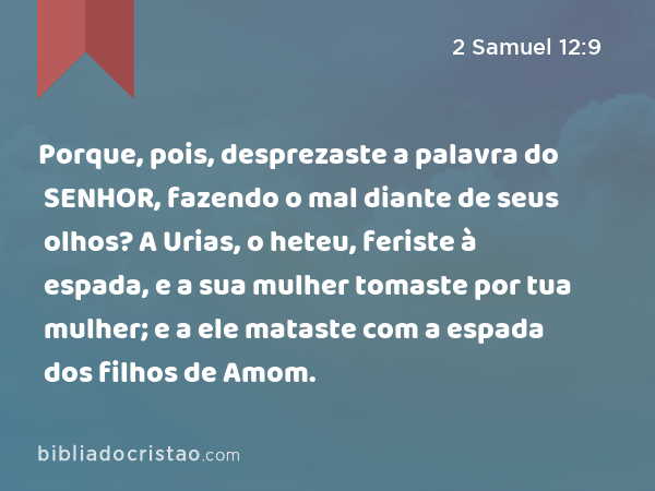 Porque, pois, desprezaste a palavra do SENHOR, fazendo o mal diante de seus olhos? A Urias, o heteu, feriste à espada, e a sua mulher tomaste por tua mulher; e a ele mataste com a espada dos filhos de Amom. - 2 Samuel 12:9