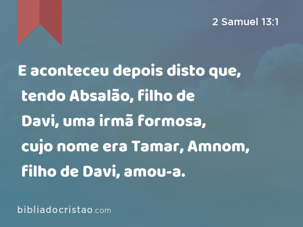 E aconteceu depois disto que, tendo Absalão, filho de Davi, uma irmã formosa, cujo nome era Tamar, Amnom, filho de Davi, amou-a. - 2 Samuel 13:1