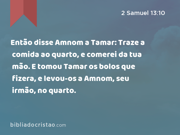 Então disse Amnom a Tamar: Traze a comida ao quarto, e comerei da tua mão. E tomou Tamar os bolos que fizera, e levou-os a Amnom, seu irmão, no quarto. - 2 Samuel 13:10
