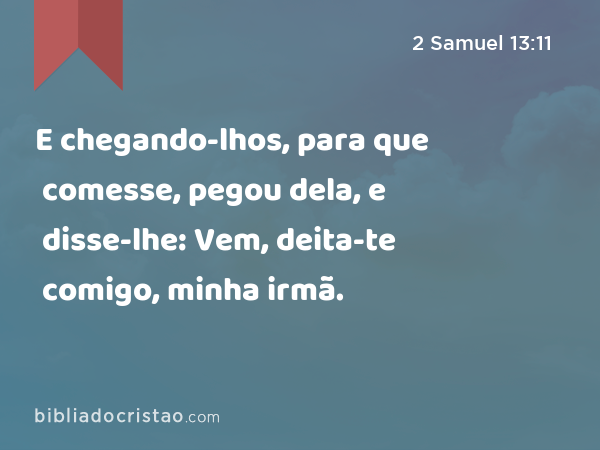 E chegando-lhos, para que comesse, pegou dela, e disse-lhe: Vem, deita-te comigo, minha irmã. - 2 Samuel 13:11