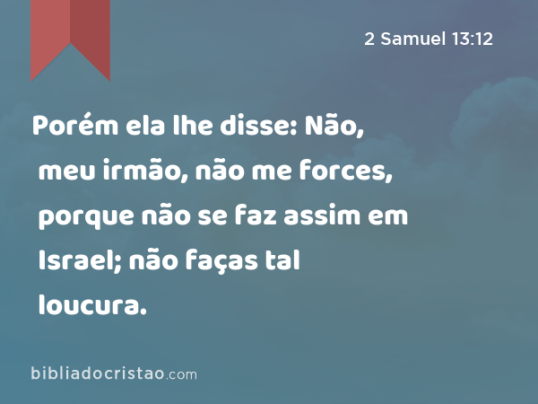 Porém ela lhe disse: Não, meu irmão, não me forces, porque não se faz assim em Israel; não faças tal loucura. - 2 Samuel 13:12