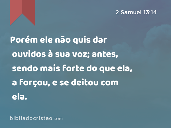 Porém ele não quis dar ouvidos à sua voz; antes, sendo mais forte do que ela, a forçou, e se deitou com ela. - 2 Samuel 13:14