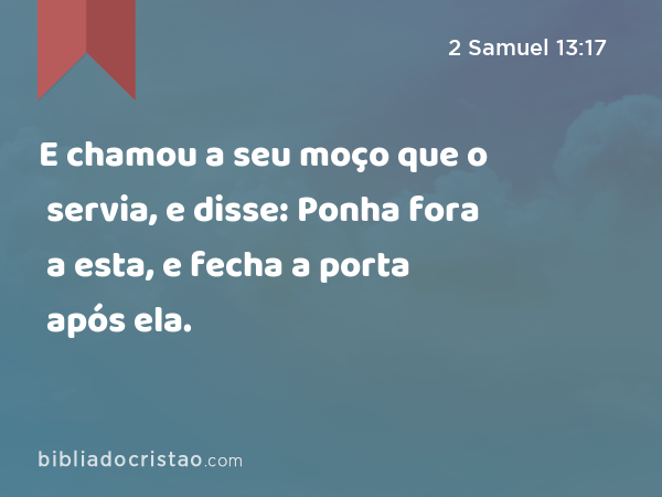 E chamou a seu moço que o servia, e disse: Ponha fora a esta, e fecha a porta após ela. - 2 Samuel 13:17