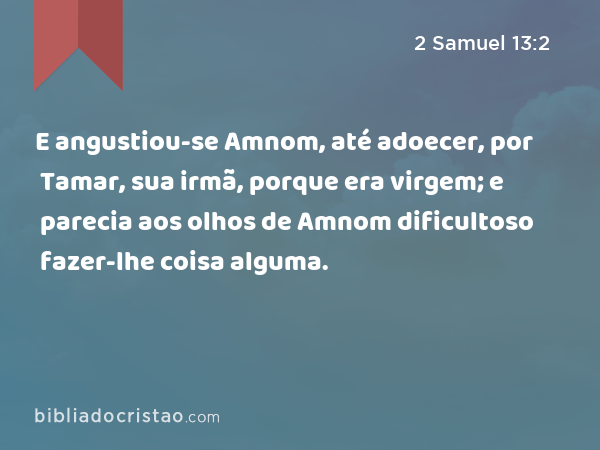 E angustiou-se Amnom, até adoecer, por Tamar, sua irmã, porque era virgem; e parecia aos olhos de Amnom dificultoso fazer-lhe coisa alguma. - 2 Samuel 13:2