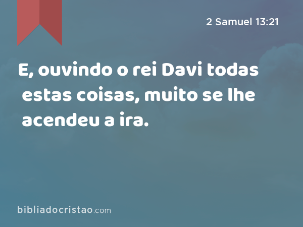 E, ouvindo o rei Davi todas estas coisas, muito se lhe acendeu a ira. - 2 Samuel 13:21