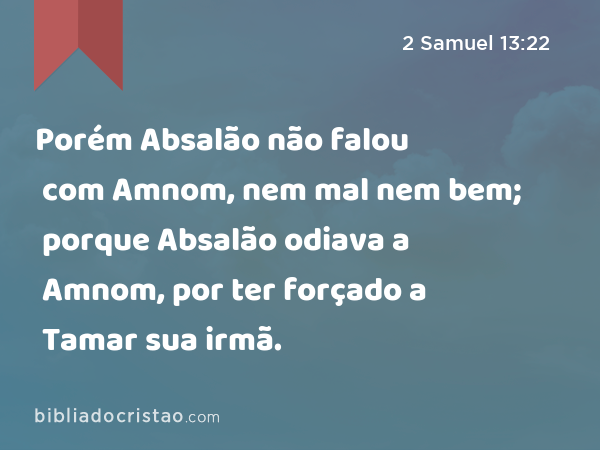 Porém Absalão não falou com Amnom, nem mal nem bem; porque Absalão odiava a Amnom, por ter forçado a Tamar sua irmã. - 2 Samuel 13:22