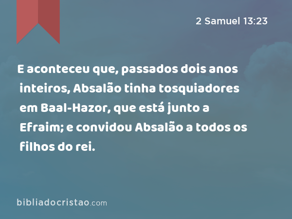 E aconteceu que, passados dois anos inteiros, Absalão tinha tosquiadores em Baal-Hazor, que está junto a Efraim; e convidou Absalão a todos os filhos do rei. - 2 Samuel 13:23