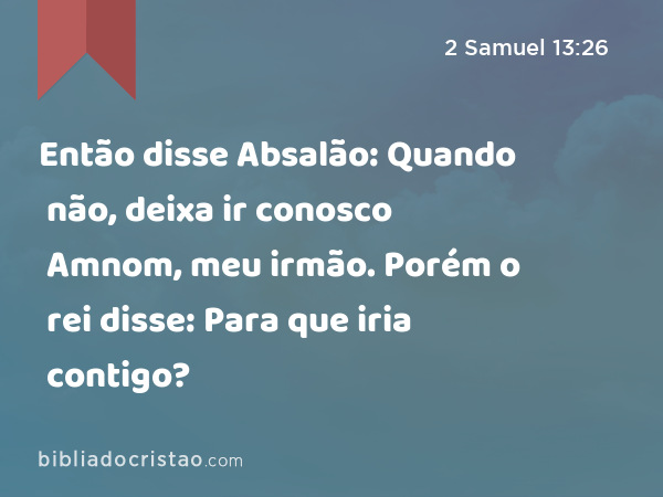 Então disse Absalão: Quando não, deixa ir conosco Amnom, meu irmão. Porém o rei disse: Para que iria contigo? - 2 Samuel 13:26