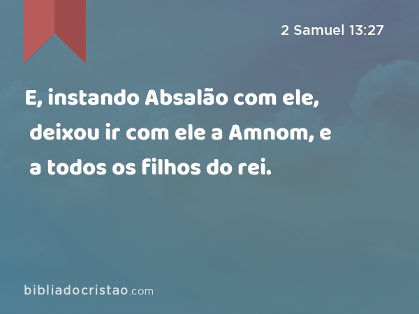 E, instando Absalão com ele, deixou ir com ele a Amnom, e a todos os filhos do rei. - 2 Samuel 13:27