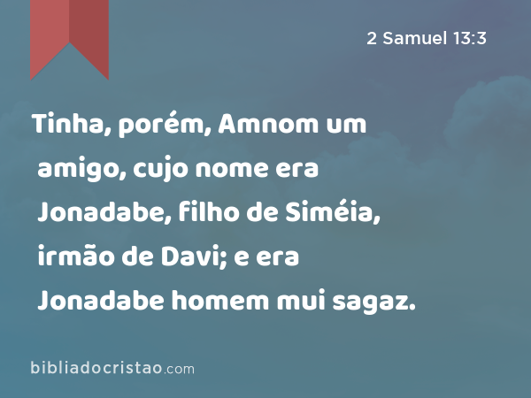 Tinha, porém, Amnom um amigo, cujo nome era Jonadabe, filho de Siméia, irmão de Davi; e era Jonadabe homem mui sagaz. - 2 Samuel 13:3