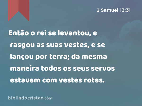 Então o rei se levantou, e rasgou as suas vestes, e se lançou por terra; da mesma maneira todos os seus servos estavam com vestes rotas. - 2 Samuel 13:31