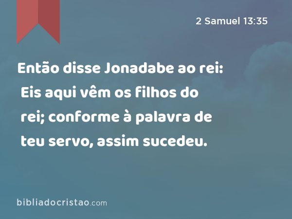 Então disse Jonadabe ao rei: Eis aqui vêm os filhos do rei; conforme à palavra de teu servo, assim sucedeu. - 2 Samuel 13:35