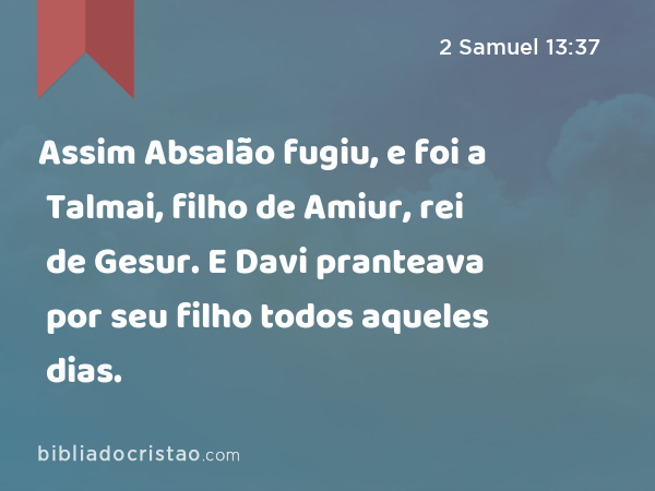 Assim Absalão fugiu, e foi a Talmai, filho de Amiur, rei de Gesur. E Davi pranteava por seu filho todos aqueles dias. - 2 Samuel 13:37