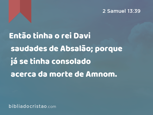 Então tinha o rei Davi saudades de Absalão; porque já se tinha consolado acerca da morte de Amnom. - 2 Samuel 13:39