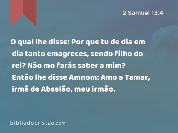 O qual lhe disse: Por que tu de dia em dia tanto emagreces, sendo filho do rei? Não mo farás saber a mim? Então lhe disse Amnom: Amo a Tamar, irmã de Absalão, meu irmão. - 2 Samuel 13:4