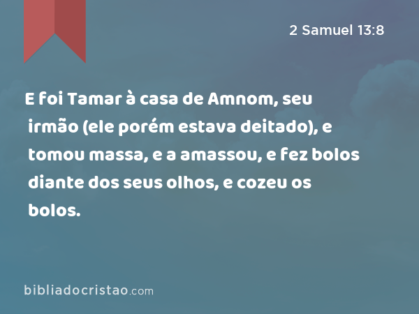 E foi Tamar à casa de Amnom, seu irmão (ele porém estava deitado), e tomou massa, e a amassou, e fez bolos diante dos seus olhos, e cozeu os bolos. - 2 Samuel 13:8