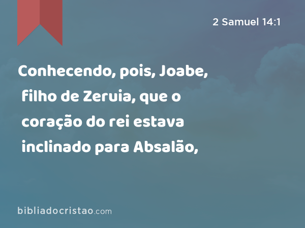 Conhecendo, pois, Joabe, filho de Zeruia, que o coração do rei estava inclinado para Absalão, - 2 Samuel 14:1